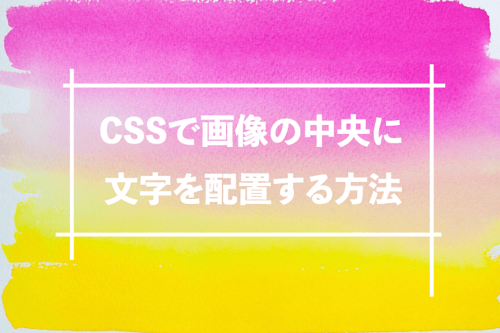 CSSで画像の中央に文字を配置する方法【基本を理解すれば簡単】